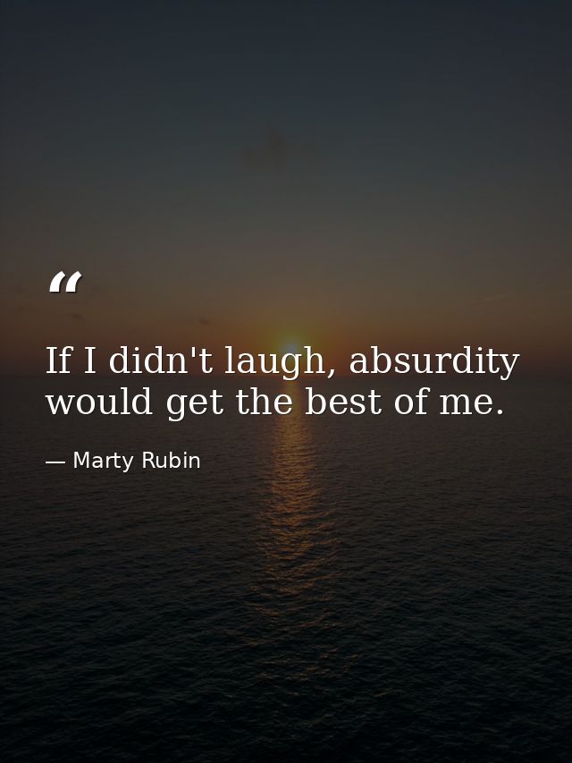 If I didn't laugh, absurdity would get the best of me. — Marty Rubin
