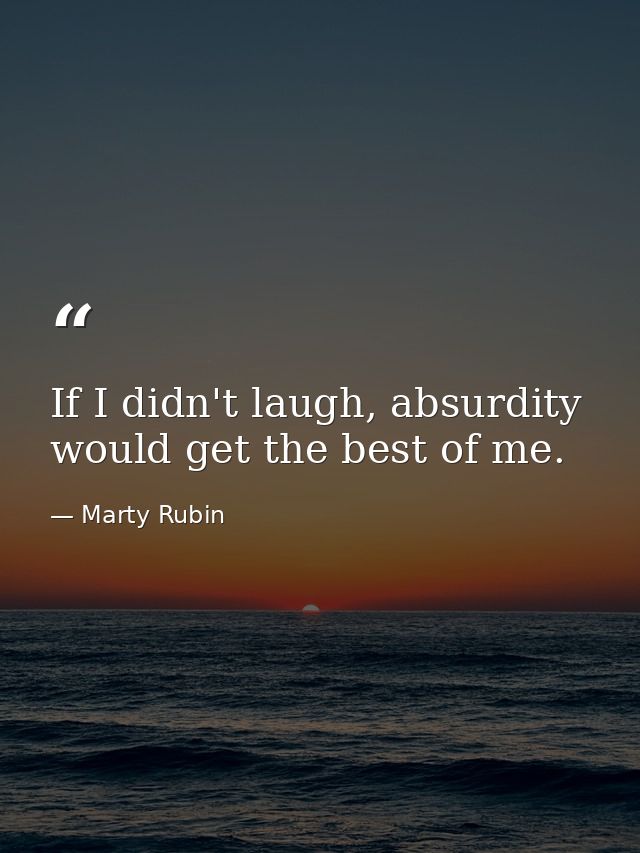 If I didn't laugh, absurdity would get the best of me. — Marty Rubin