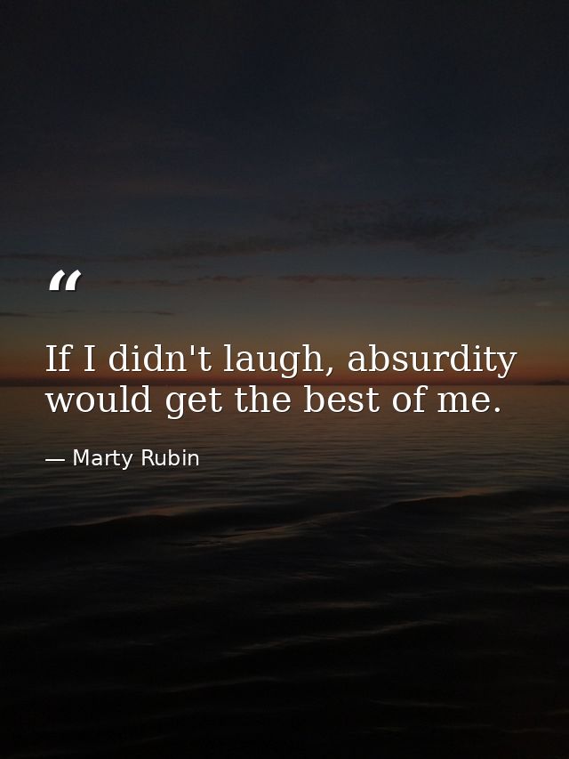 If I didn't laugh, absurdity would get the best of me. — Marty Rubin