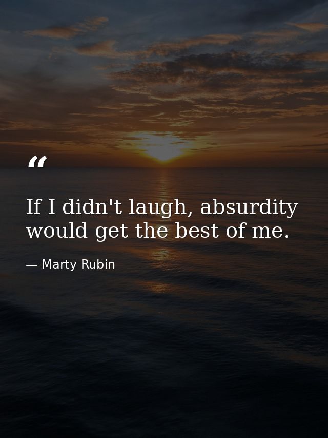 If I didn't laugh, absurdity would get the best of me. — Marty Rubin