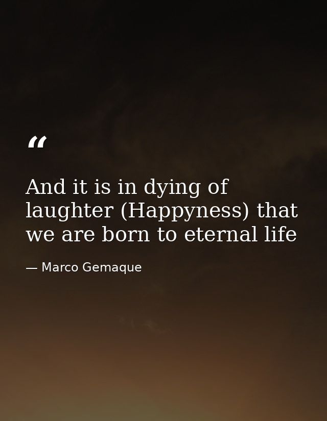 And it is in dying of laughter (Happyness) that we are born to eternal life — Marco Gemaque