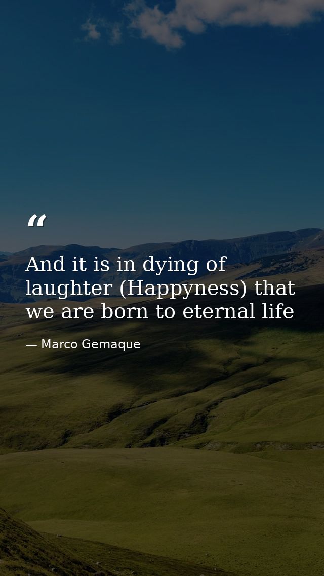 And it is in dying of laughter (Happyness) that we are born to eternal life — Marco Gemaque