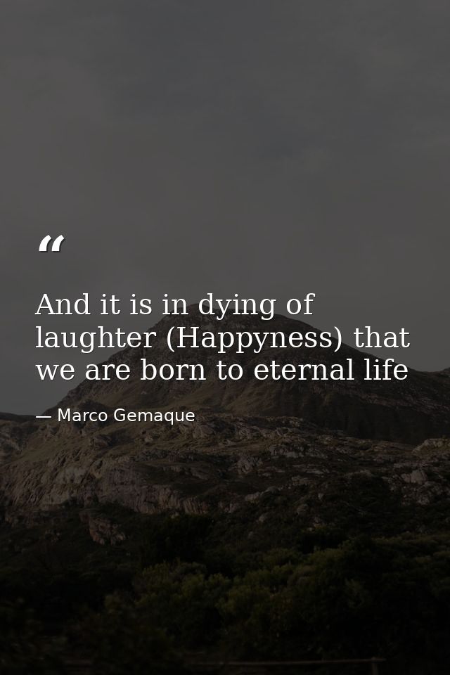 And it is in dying of laughter (Happyness) that we are born to eternal life — Marco Gemaque