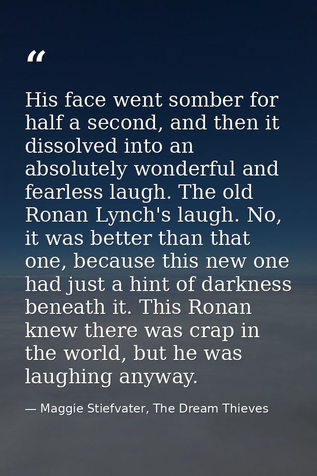 His face went somber for half a second, and then it dissolved into an absolutely wonderful and fearless laugh. The old R — Maggie Stiefvater, The Dream Thieves