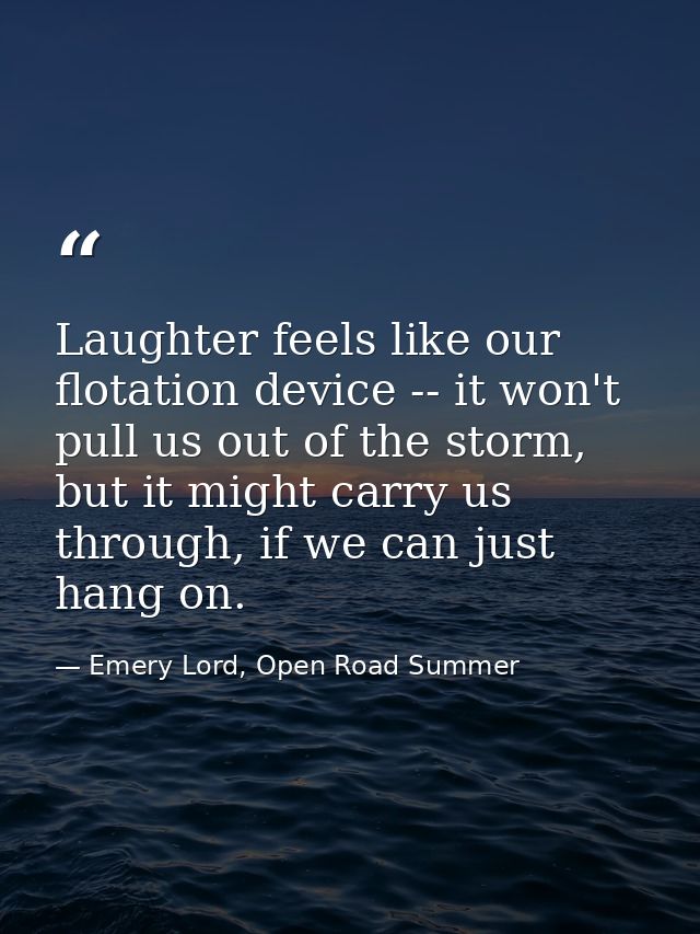 Laughter feels like our flotation device -- it won't pull us out of the storm, but it might carry us through, if we can  — Emery Lord, Open Road Summer