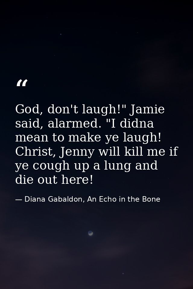 God, don't laugh!" Jamie said, alarmed. "I didna mean to make ye laugh! Christ, Jenny will kill me if ye cough up a lung — Diana Gabaldon, An Echo in the Bone