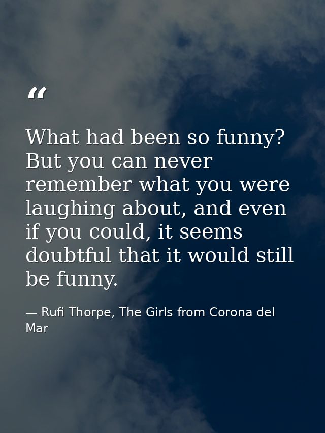 What had been so funny? But you can never remember what you were laughing about, and even if you could, it seems doubtfu — Rufi Thorpe, The Girls from Corona del Mar