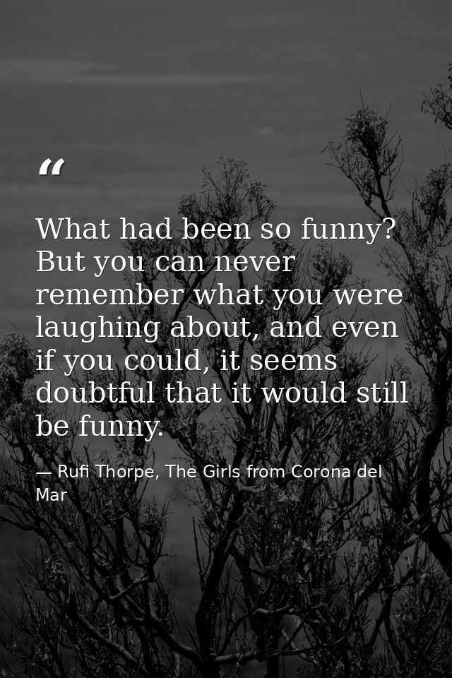 What had been so funny? But you can never remember what you were laughing about, and even if you could, it seems doubtfu — Rufi Thorpe, The Girls from Corona del Mar