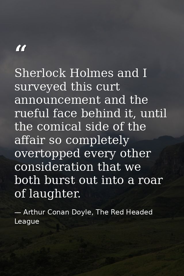 Sherlock Holmes and I surveyed this curt announcement and the rueful face behind it, until the comical side of the affai — Arthur Conan Doyle, The Red Headed League