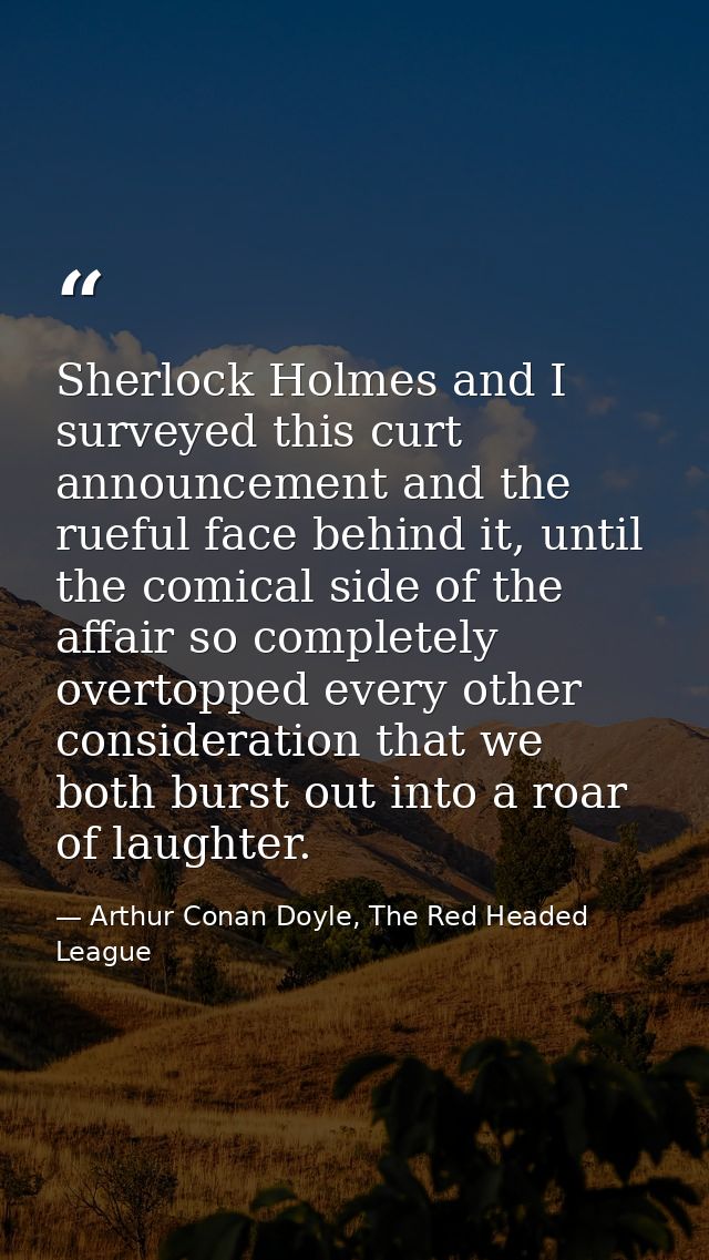 Sherlock Holmes and I surveyed this curt announcement and the rueful face behind it, until the comical side of the affai — Arthur Conan Doyle, The Red Headed League