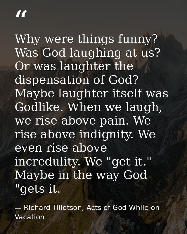 Why were things funny? Was God laughing at us? Or was laughter the dispensation of God? Maybe laughter itself was Godlik — Richard Tillotson, Acts of God While on Vacation