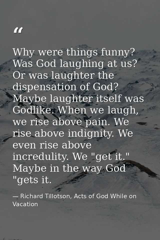 Why were things funny? Was God laughing at us? Or was laughter the dispensation of God? Maybe laughter itself was Godlik — Richard Tillotson, Acts of God While on Vacation
