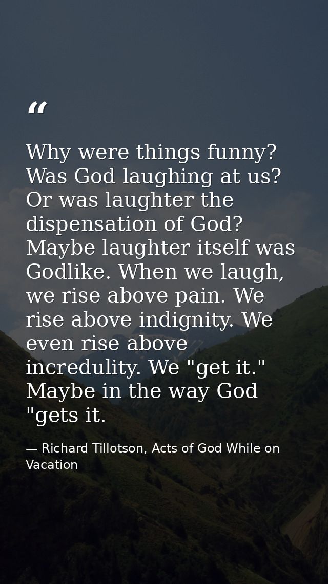 Why were things funny? Was God laughing at us? Or was laughter the dispensation of God? Maybe laughter itself was Godlik — Richard Tillotson, Acts of God While on Vacation