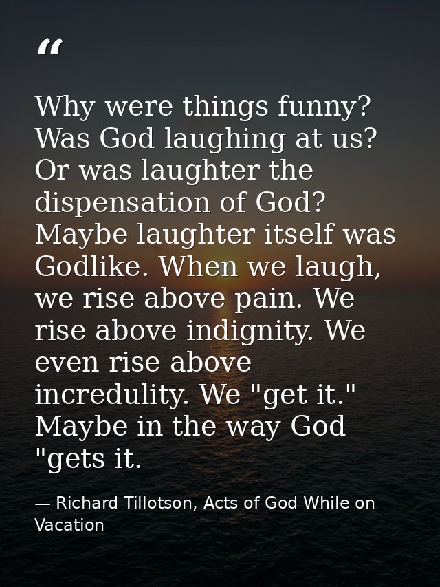Why were things funny? Was God laughing at us? Or was laughter the dispensation of God? Maybe laughter itself was Godlik — Richard Tillotson, Acts of God While on Vacation