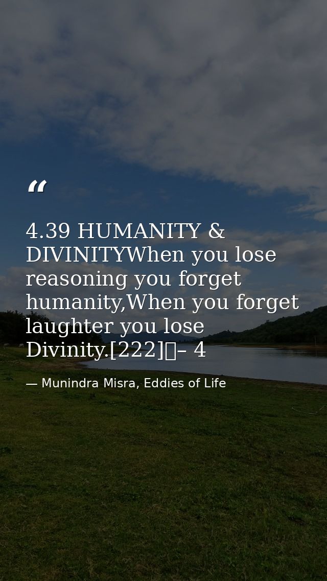 4.39 HUMANITY & DIVINITYWhen you lose reasoning you forget humanity,When you forget laughter you lose Divinity.[222]	– 4 — Munindra Misra, Eddies of Life