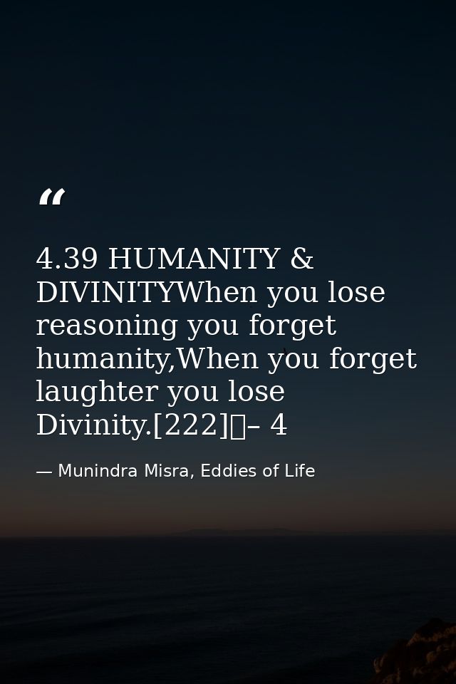 4.39 HUMANITY & DIVINITYWhen you lose reasoning you forget humanity,When you forget laughter you lose Divinity.[222]	– 4 — Munindra Misra, Eddies of Life