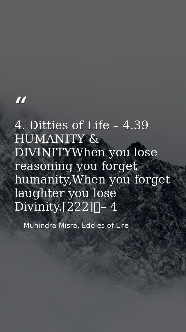 4. Ditties of Life – 4.39 HUMANITY & DIVINITYWhen you lose reasoning you forget humanity,When you forget laughter you lo — Munindra Misra, Eddies of Life