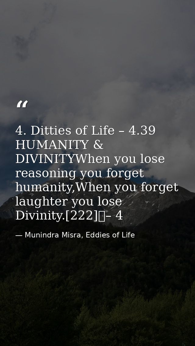 4. Ditties of Life – 4.39 HUMANITY & DIVINITYWhen you lose reasoning you forget humanity,When you forget laughter you lo — Munindra Misra, Eddies of Life