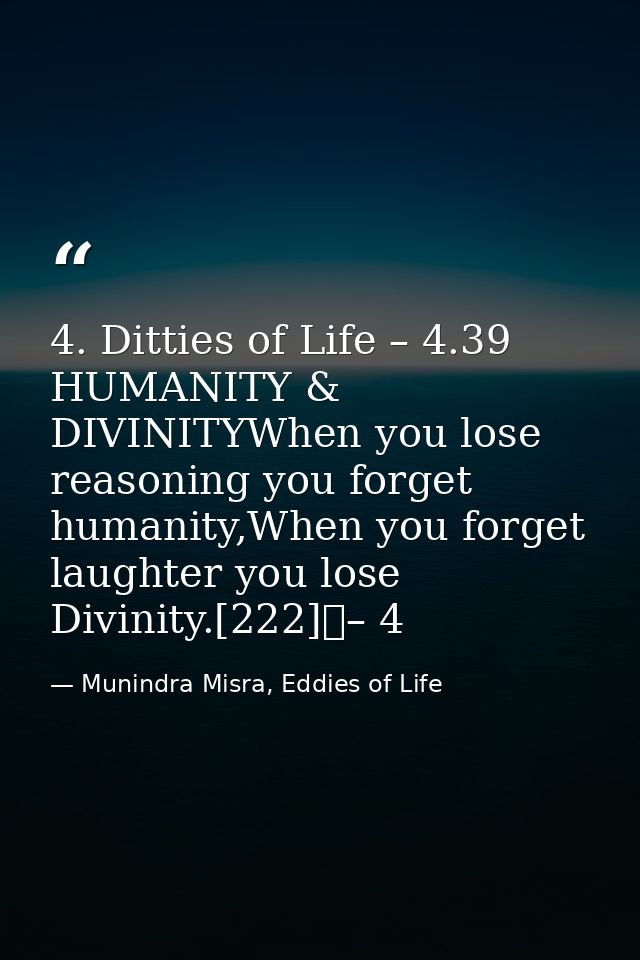4. Ditties of Life – 4.39 HUMANITY & DIVINITYWhen you lose reasoning you forget humanity,When you forget laughter you lo — Munindra Misra, Eddies of Life
