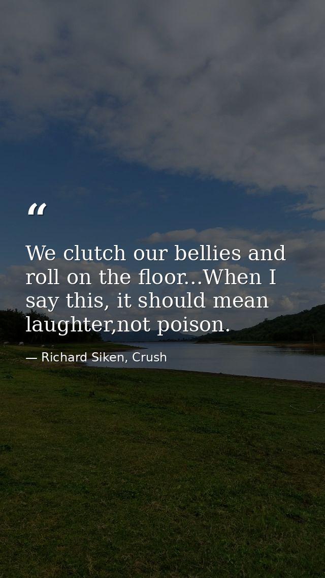 We clutch our bellies and roll on the floor...When I say this, it should mean laughter,not poison. — Richard Siken, Crush