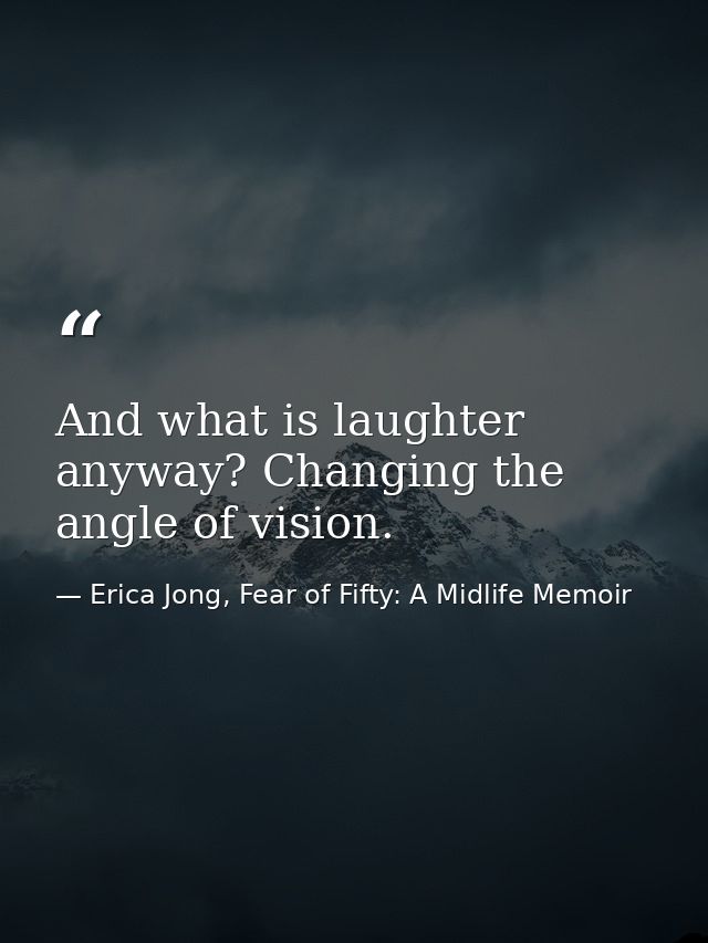 And what is laughter anyway? Changing the angle of vision. — Erica Jong, Fear of Fifty: A Midlife Memoir