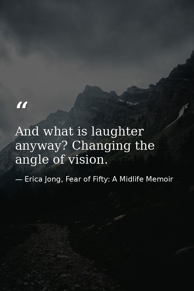 And what is laughter anyway? Changing the angle of vision. — Erica Jong, Fear of Fifty: A Midlife Memoir