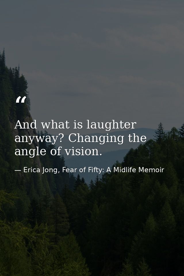And what is laughter anyway? Changing the angle of vision. — Erica Jong, Fear of Fifty: A Midlife Memoir