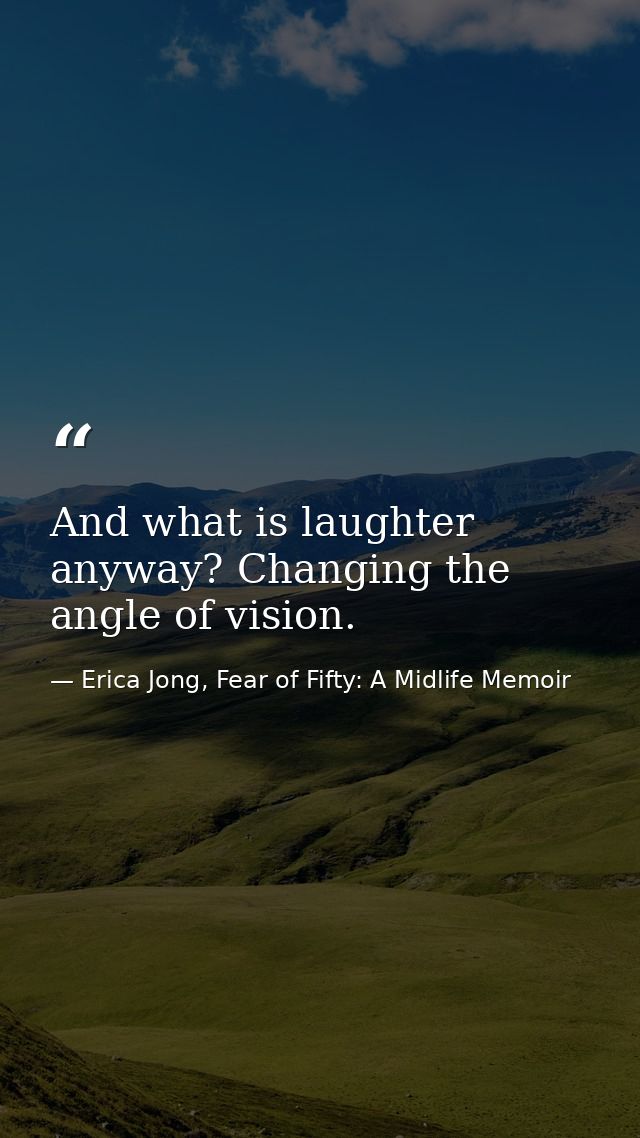 And what is laughter anyway? Changing the angle of vision. — Erica Jong, Fear of Fifty: A Midlife Memoir