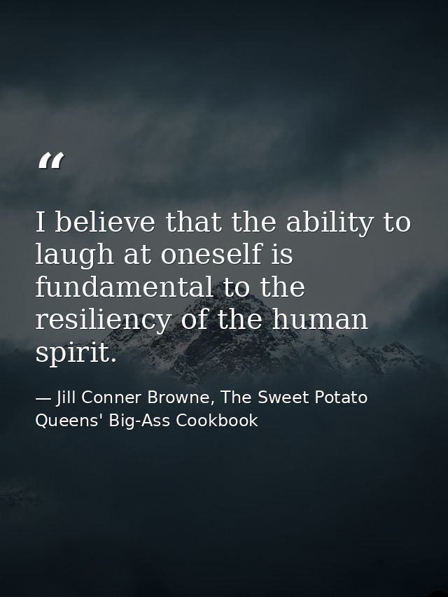 I believe that the ability to laugh at oneself is fundamental to the resiliency of the human spirit. — Jill Conner Browne, The Sweet Potato Queens' Big-Ass Cookbook