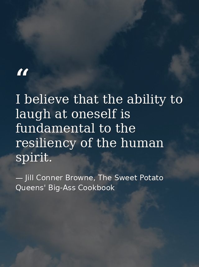 I believe that the ability to laugh at oneself is fundamental to the resiliency of the human spirit. — Jill Conner Browne, The Sweet Potato Queens' Big-Ass Cookbook