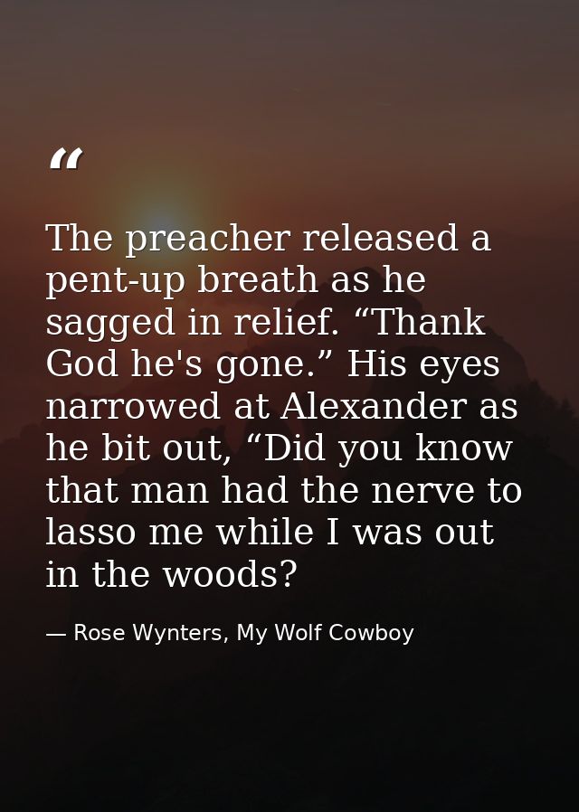 The preacher released a pent-up breath as he sagged in relief. “Thank God he's gone.” His eyes narrowed at Alexander as  — Rose Wynters, My Wolf Cowboy