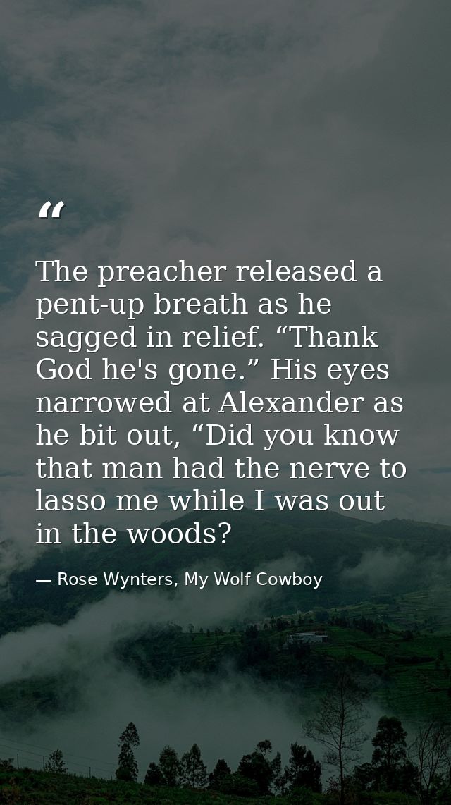 The preacher released a pent-up breath as he sagged in relief. “Thank God he's gone.” His eyes narrowed at Alexander as  — Rose Wynters, My Wolf Cowboy