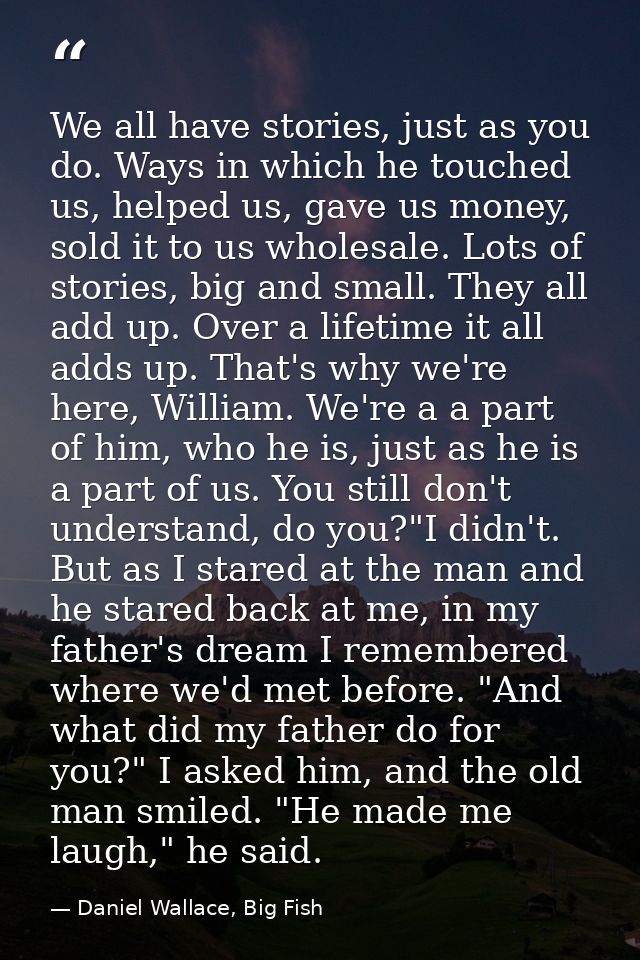 We all have stories, just as you do. Ways in which he touched us, helped us, gave us money, sold it to us wholesale. Lot — Daniel Wallace, Big Fish