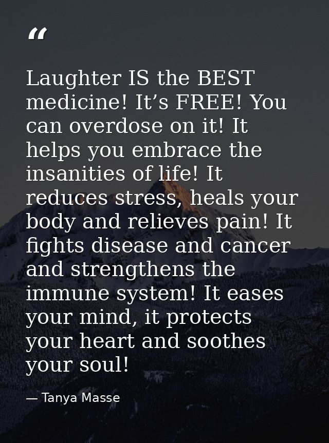 Laughter IS the BEST medicine! It’s FREE! You can overdose on it! It helps you embrace the insanities of life! It reduce — Tanya Masse