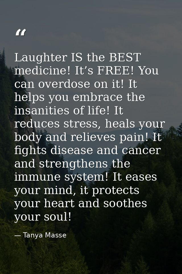Laughter IS the BEST medicine! It’s FREE! You can overdose on it! It helps you embrace the insanities of life! It reduce — Tanya Masse