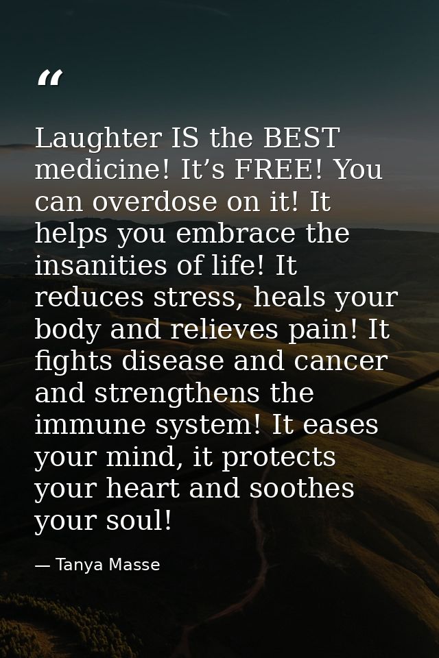 Laughter IS the BEST medicine! It’s FREE! You can overdose on it! It helps you embrace the insanities of life! It reduce — Tanya Masse