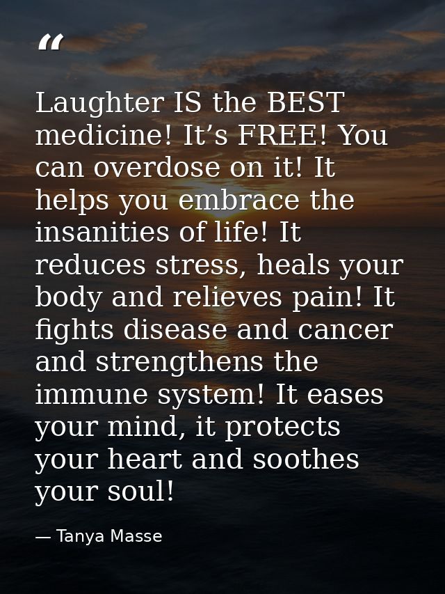 Laughter IS the BEST medicine! It’s FREE! You can overdose on it! It helps you embrace the insanities of life! It reduce — Tanya Masse
