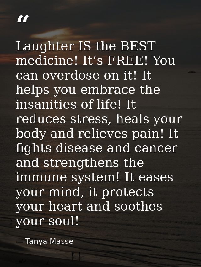Laughter IS the BEST medicine! It’s FREE! You can overdose on it! It helps you embrace the insanities of life! It reduce — Tanya Masse