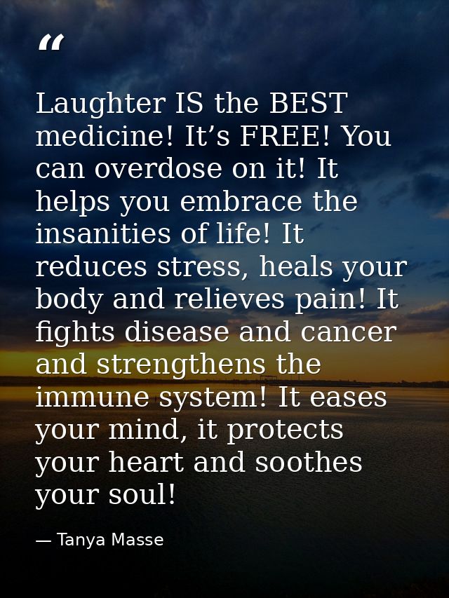 Laughter IS the BEST medicine! It’s FREE! You can overdose on it! It helps you embrace the insanities of life! It reduce — Tanya Masse