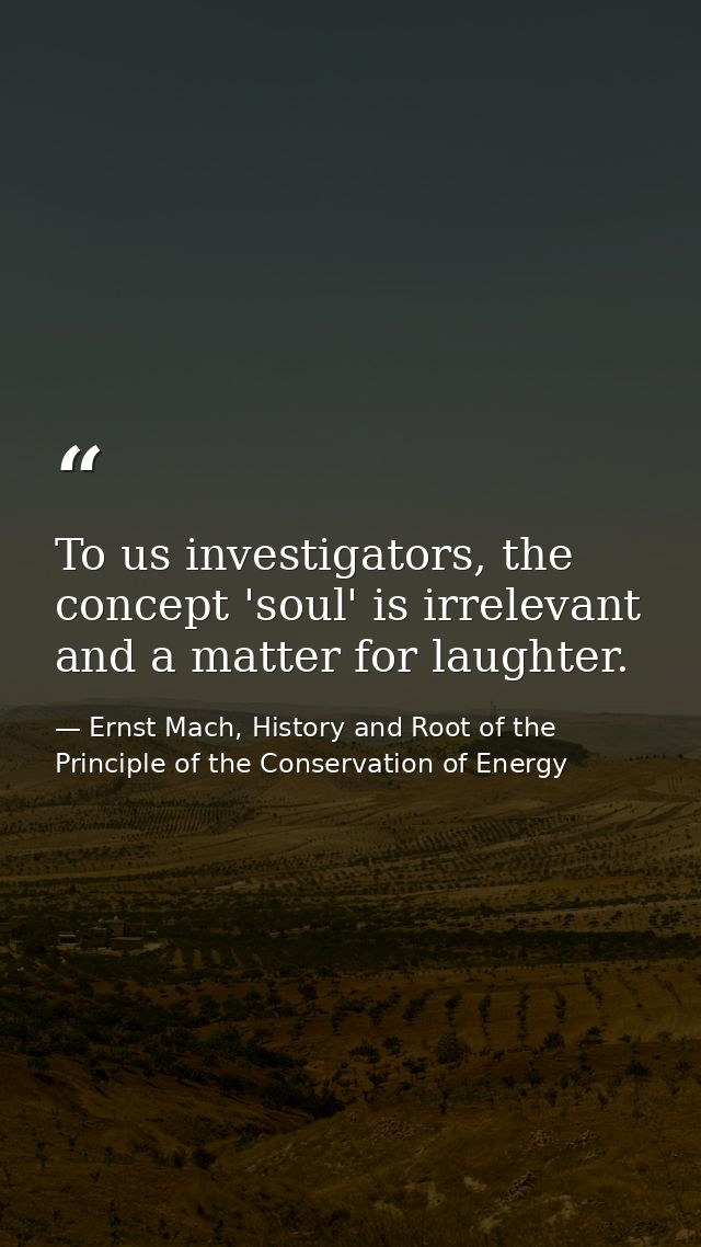 To us investigators, the concept 'soul' is irrelevant and a matter for laughter. — Ernst Mach, History and Root of the Principle of the Conservation of Energy