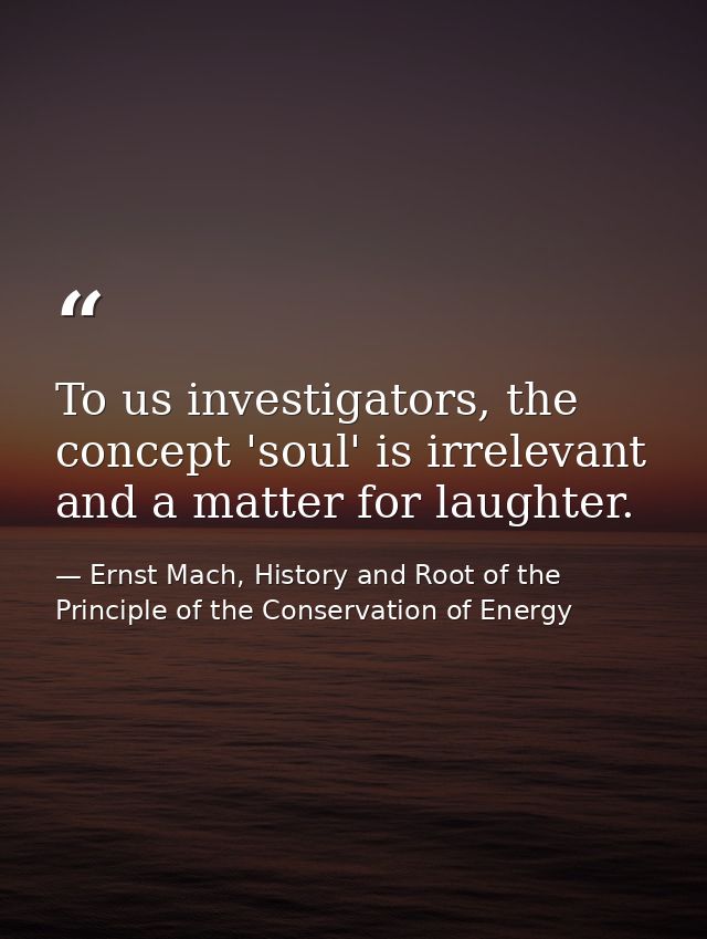 To us investigators, the concept 'soul' is irrelevant and a matter for laughter. — Ernst Mach, History and Root of the Principle of the Conservation of Energy