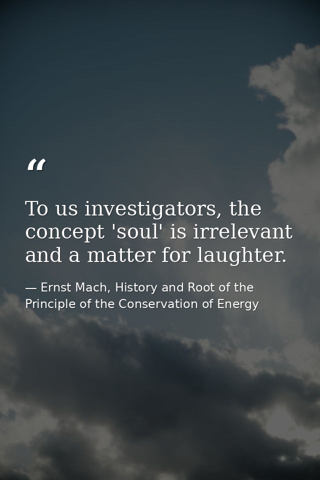 To us investigators, the concept 'soul' is irrelevant and a matter for laughter. — Ernst Mach, History and Root of the Principle of the Conservation of Energy