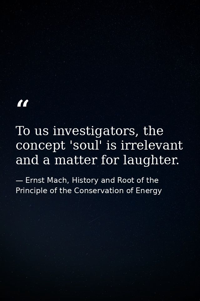 To us investigators, the concept 'soul' is irrelevant and a matter for laughter. — Ernst Mach, History and Root of the Principle of the Conservation of Energy