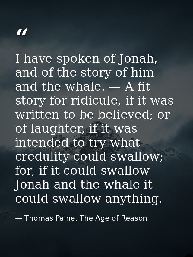 I have spoken of Jonah, and of the story of him and the whale. — A fit story for ridicule, if it was written to be belie — Thomas Paine, The Age of Reason