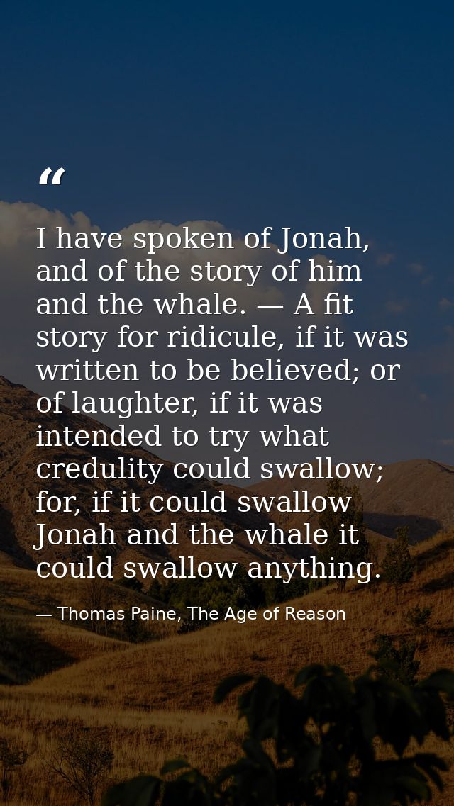 I have spoken of Jonah, and of the story of him and the whale. — A fit story for ridicule, if it was written to be belie — Thomas Paine, The Age of Reason