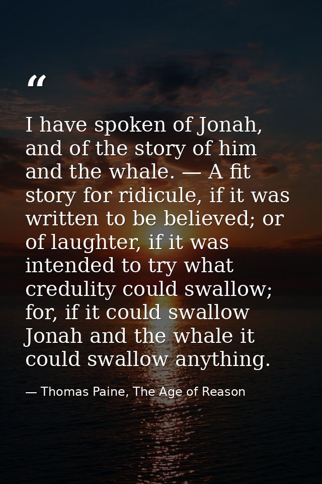 I have spoken of Jonah, and of the story of him and the whale. — A fit story for ridicule, if it was written to be belie — Thomas Paine, The Age of Reason