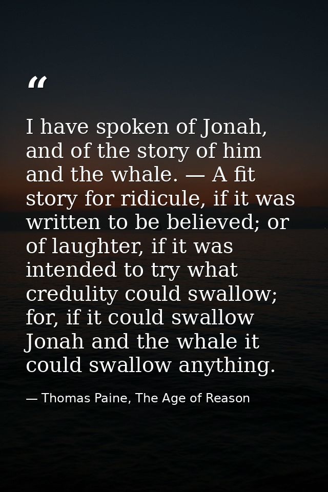 I have spoken of Jonah, and of the story of him and the whale. — A fit story for ridicule, if it was written to be belie — Thomas Paine, The Age of Reason