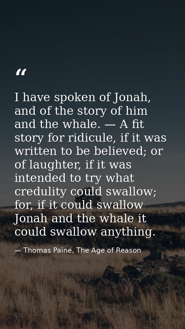 I have spoken of Jonah, and of the story of him and the whale. — A fit story for ridicule, if it was written to be belie — Thomas Paine, The Age of Reason