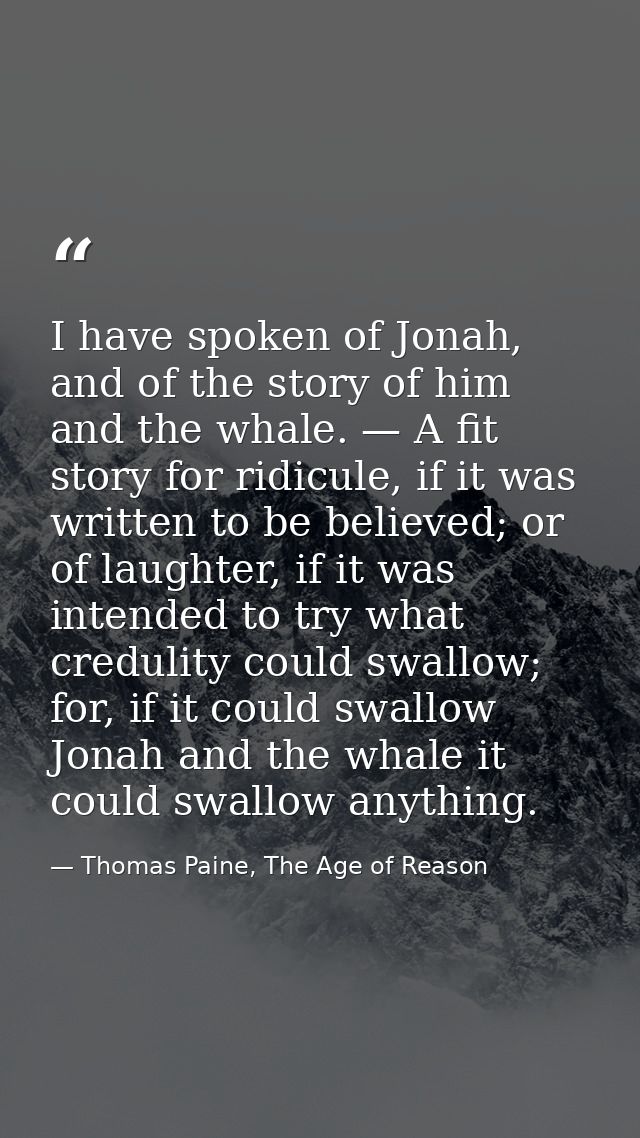 I have spoken of Jonah, and of the story of him and the whale. — A fit story for ridicule, if it was written to be belie — Thomas Paine, The Age of Reason