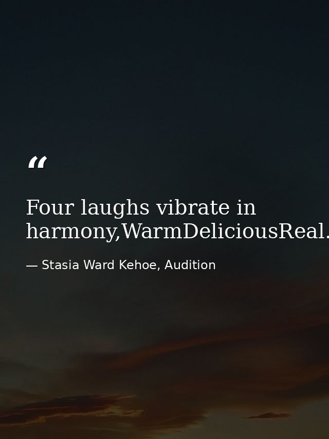 Four laughs vibrate in harmony,WarmDeliciousReal. — Stasia Ward Kehoe, Audition